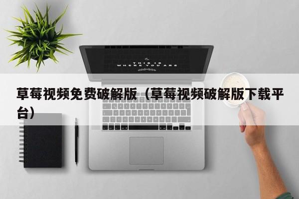 草莓视频免费破解版（草莓视频破解版下载平台）