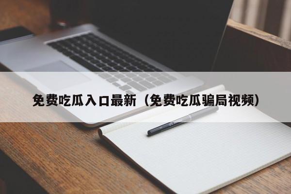 免费吃瓜入口最新（免费吃瓜骗局视频）