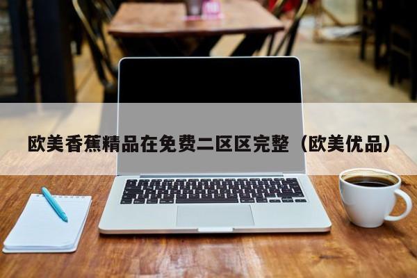 欧美香蕉精品在免费二区区完整（欧美优品）