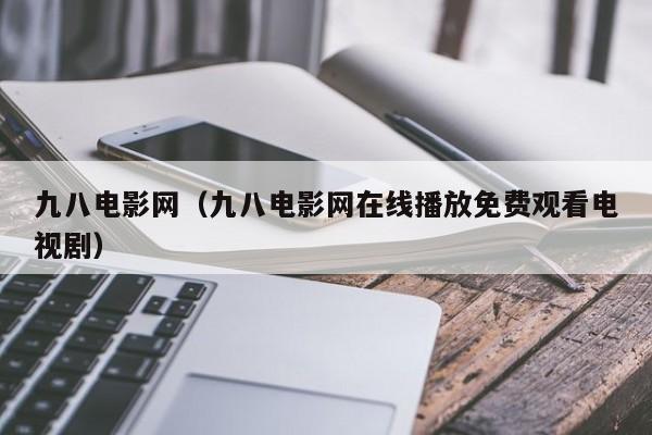 九八电影网（九八电影网在线播放免费观看电视剧）