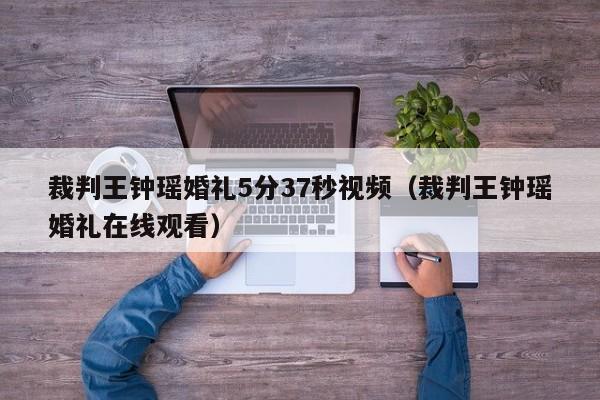 裁判王钟瑶婚礼5分37秒视频（裁判王钟瑶婚礼在线观看）