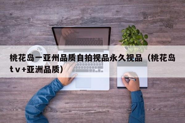 桃花岛一亚州品质自拍视品永久视品（桃花岛tⅴ+亚洲品质）