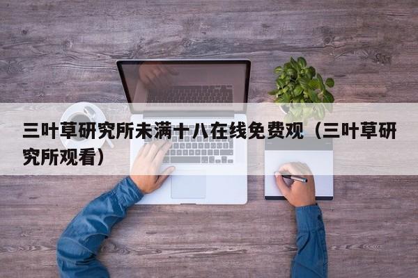 三叶草研究所未满十八在线免费观（三叶草研究所观看）