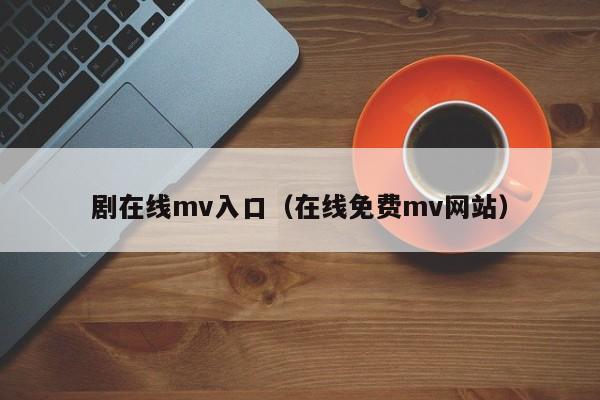 剧在线mv入口（在线免费mv网站）