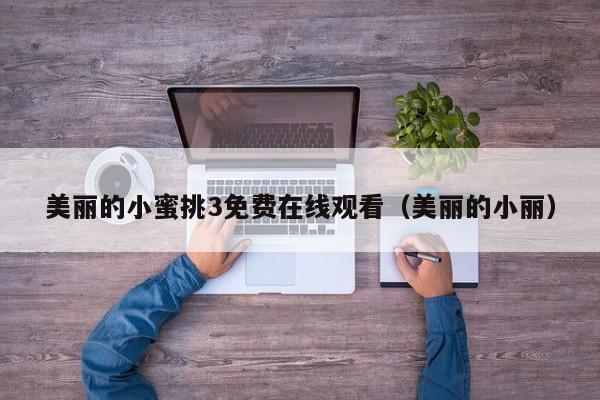 美丽的小蜜挑3免费在线观看（美丽的小丽）
