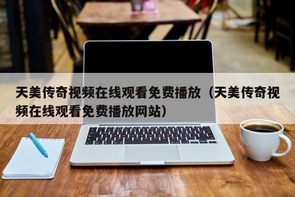 天美传奇视频在线观看免费播放（天美传奇视频在线观看免费播放网站）
