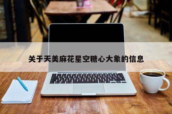 关于天美麻花星空糖心大象的信息
