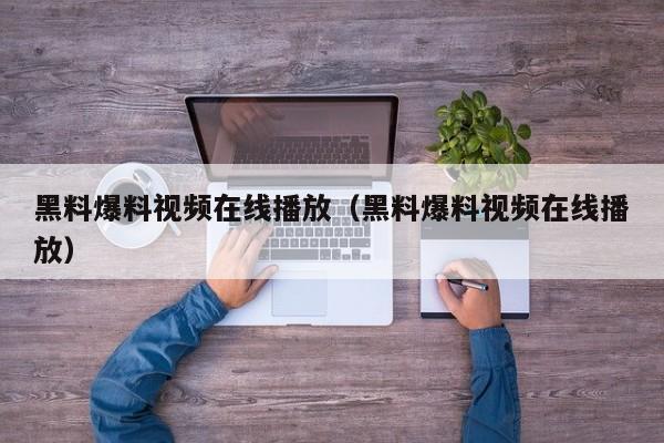 黑料爆料视频在线播放（黑料爆料视频在线播放）