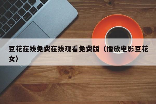 豆花在线免费在线观看免费版（播放电影豆花女）