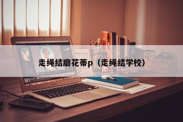 走绳结磨花蒂p（走绳结学校）