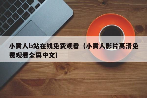 小黄人b站在线免费观看（小黄人影片高清免费观看全屏中文）
