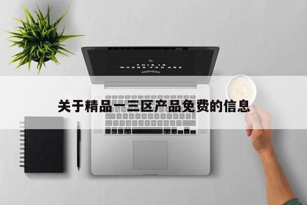 关于精品一三区产品免费的信息