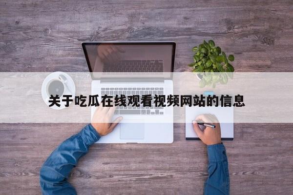 关于吃瓜在线观看视频网站的信息