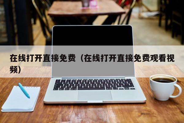 在线打开直接免费（在线打开直接免费观看视频）