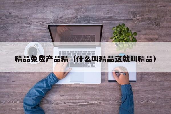 精品兔费产品精（什么叫精品这就叫精品）