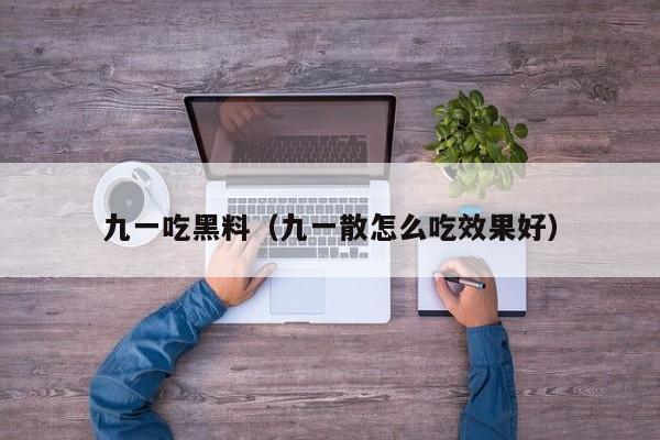 九一吃黑料（九一散怎么吃效果好）