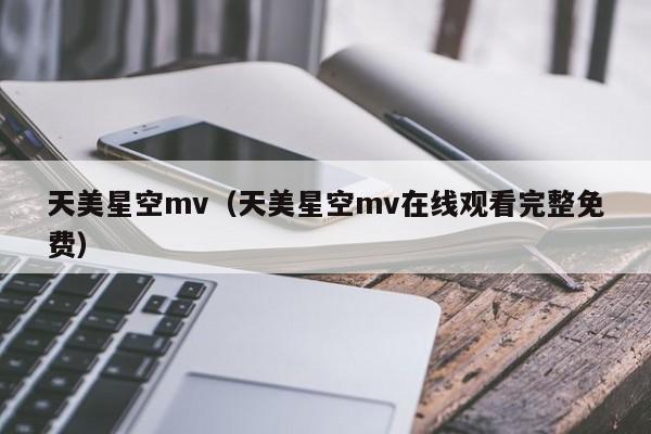 天美星空mv（天美星空mv在线观看完整免费）