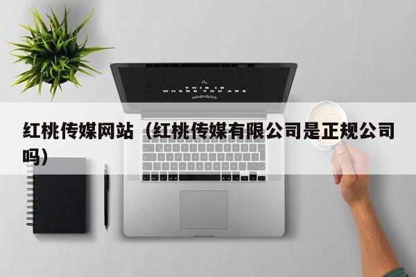 红桃传媒网站（红桃传媒有限公司是正规公司吗）