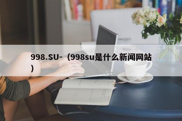 998.SU-（998su是什么新闻网站）