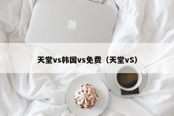 天堂vs韩国vs免费（天堂vS）