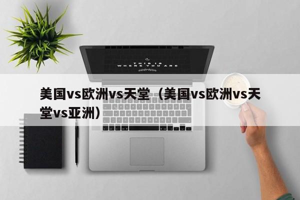 美国vs欧洲vs天堂（美国vs欧洲vs天堂vs亚洲）