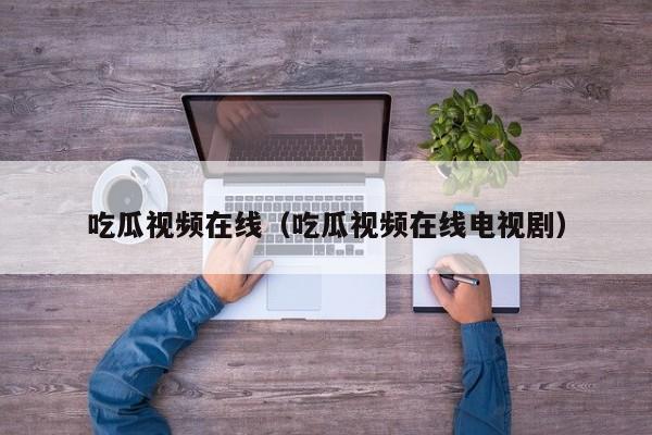 吃瓜视频在线（吃瓜视频在线电视剧）